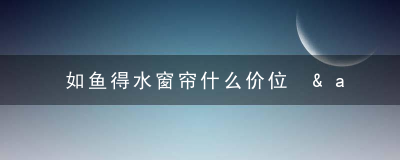 如鱼得水窗帘什么价位 &amp;#8211; 四个窗帘6000元贵吗